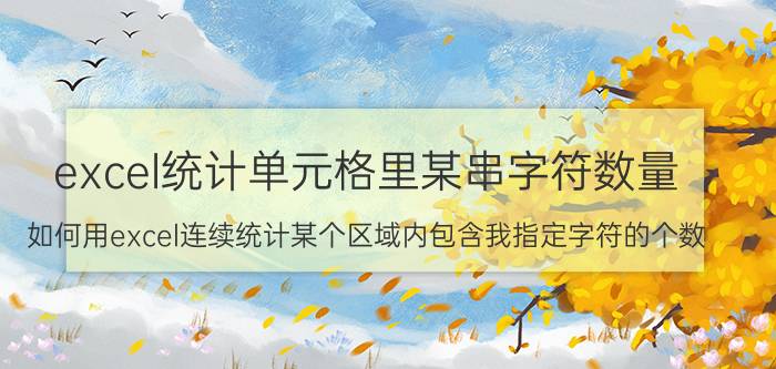 excel统计单元格里某串字符数量 如何用excel连续统计某个区域内包含我指定字符的个数？